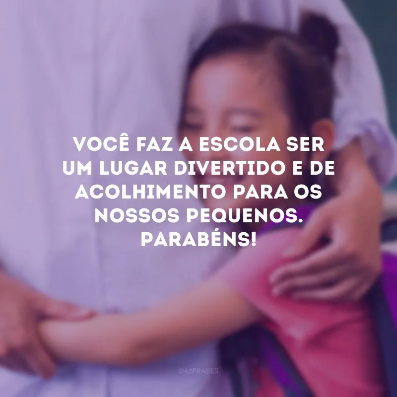 Você faz a escola ser um lugar divertido e de acolhimento para os nossos pequenos. Parabéns!