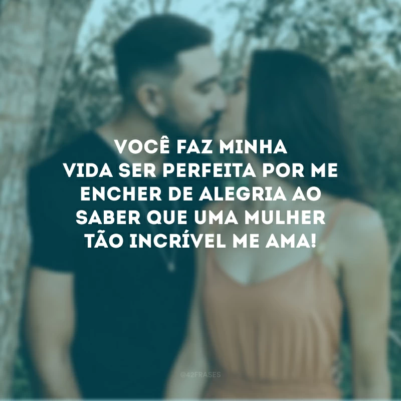 Você faz minha vida ser perfeita por me encher de alegria ao saber que uma mulher tão incrível me ama!