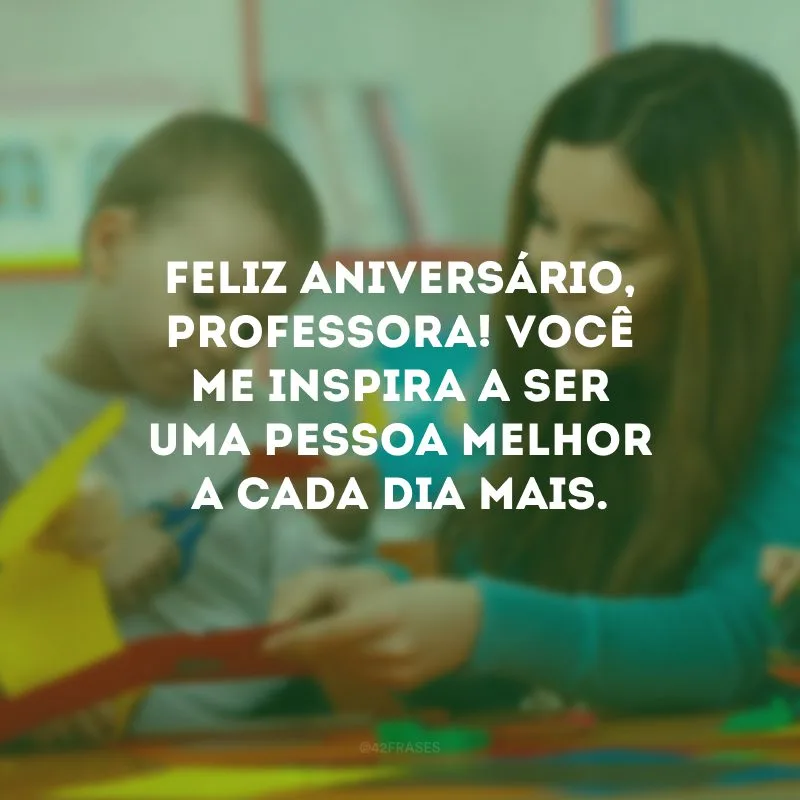Feliz aniversário, professora! Você me inspira a ser uma pessoa melhor a cada dia mais.