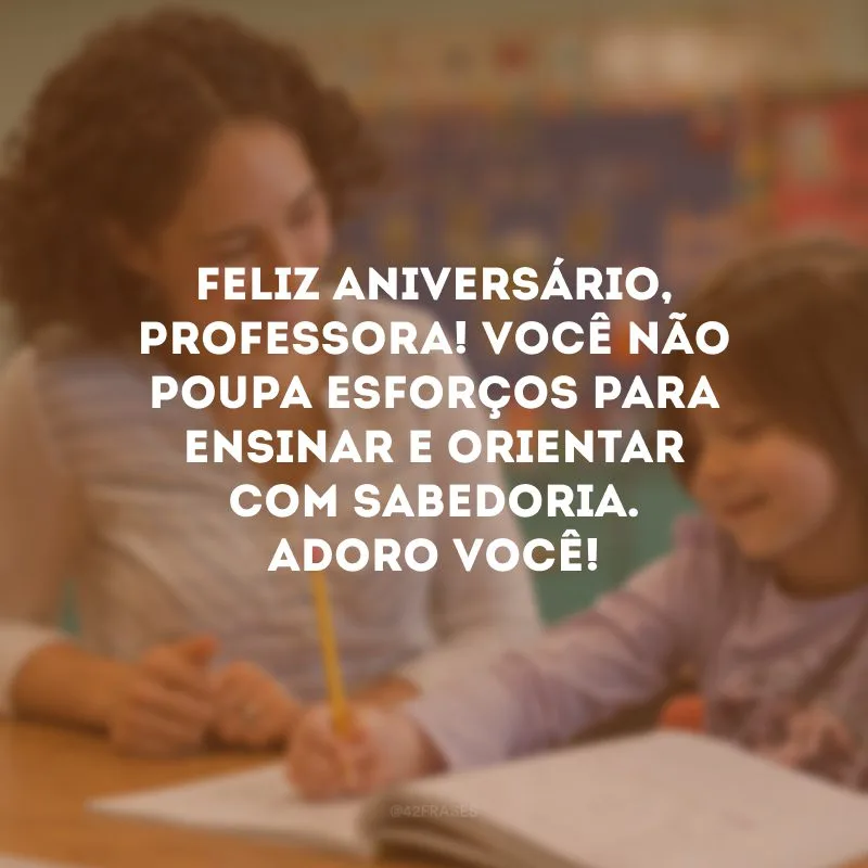 Feliz aniversário, professora! Você não poupa esforços para ensinar e orientar com sabedoria. Adoro você! 
