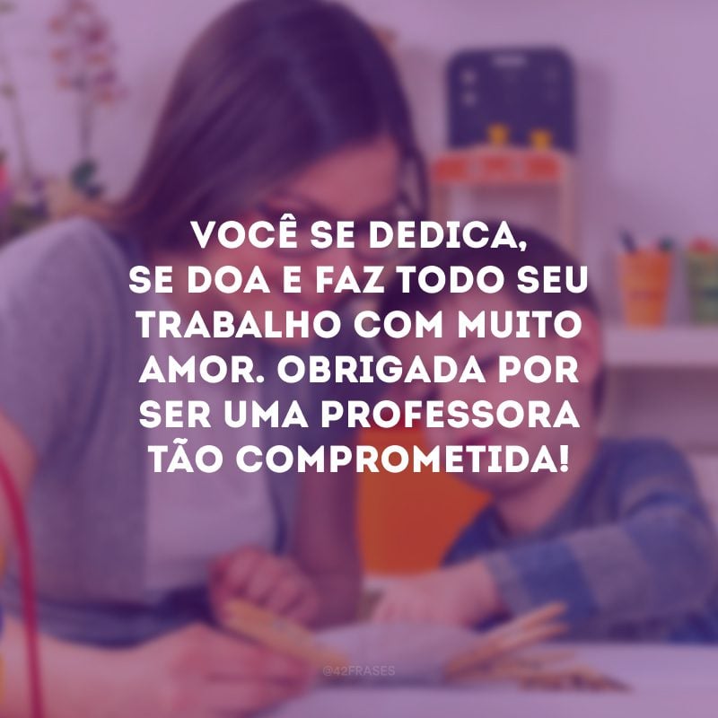 Você se dedica, se doa e faz todo seu trabalho com muito amor. Obrigada por ser uma professora tão comprometida!