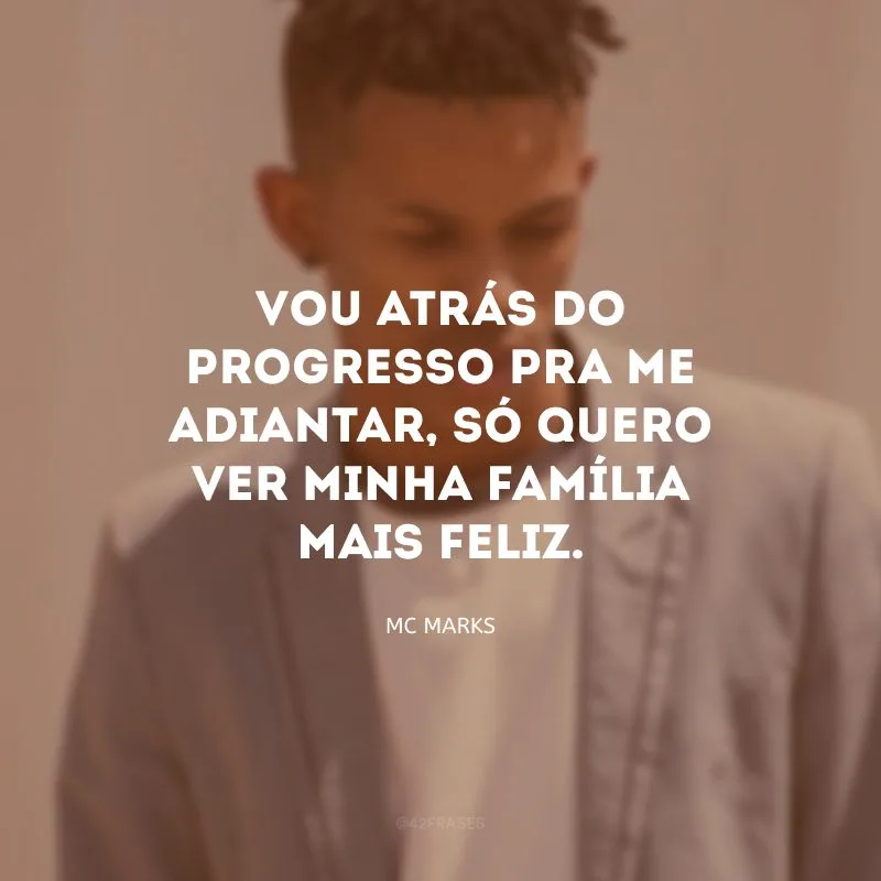 Vou atrás do progresso pra me adiantar, só quero ver minha família mais feliz.