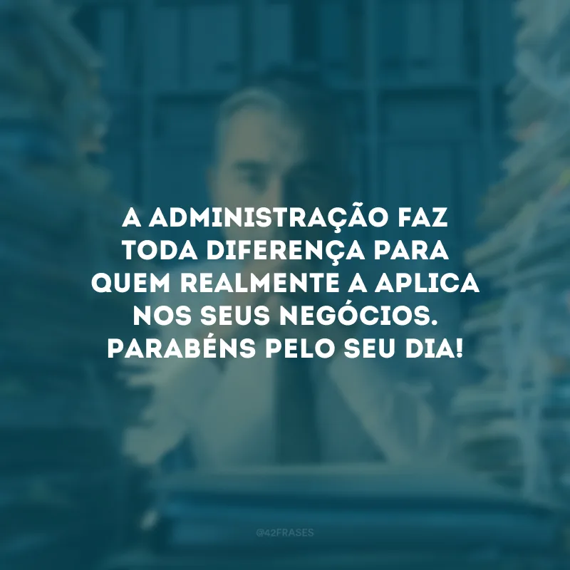 A administração faz toda diferença para quem realmente a aplica nos seus negócios. Parabéns pelo seu dia!