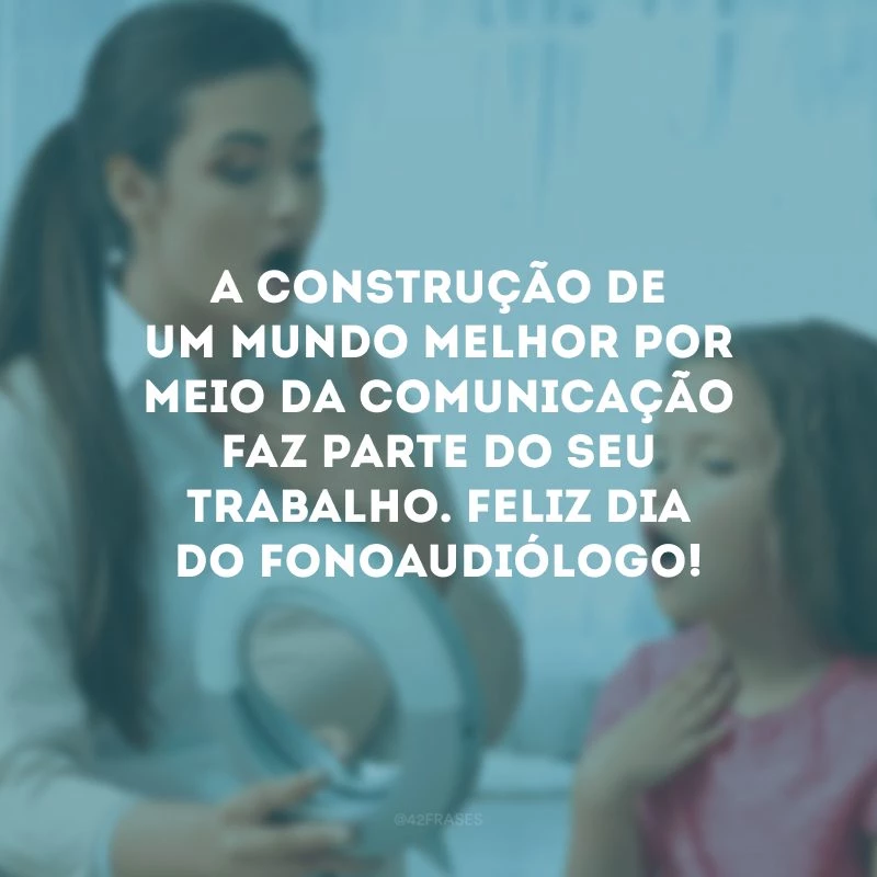 A construção de um mundo melhor por meio da comunicação faz parte do seu trabalho. Feliz Dia do Fonoaudiólogo!