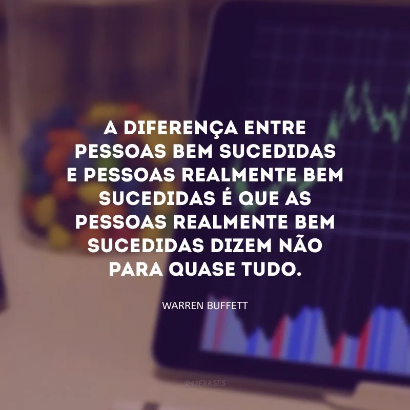 A diferença entre pessoas bem sucedidas e pessoas realmente bem sucedidas é que as pessoas realmente bem sucedidas dizem não para quase tudo.