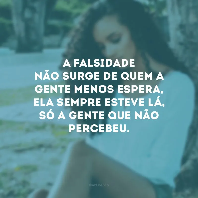 A falsidade não surge de quem a gente menos espera, ela sempre esteve lá, só a gente que não percebeu.