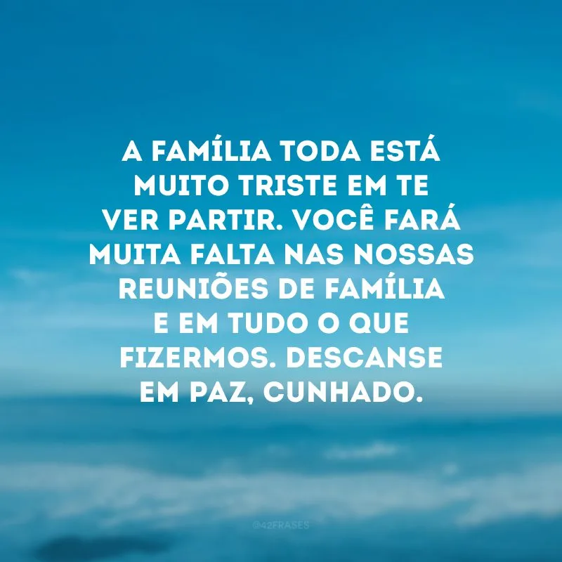 A família toda está muito triste em te ver partir. Você fará muita falta nas nossas reuniões de família e em tudo o que fizermos. Descanse em paz, cunhado.