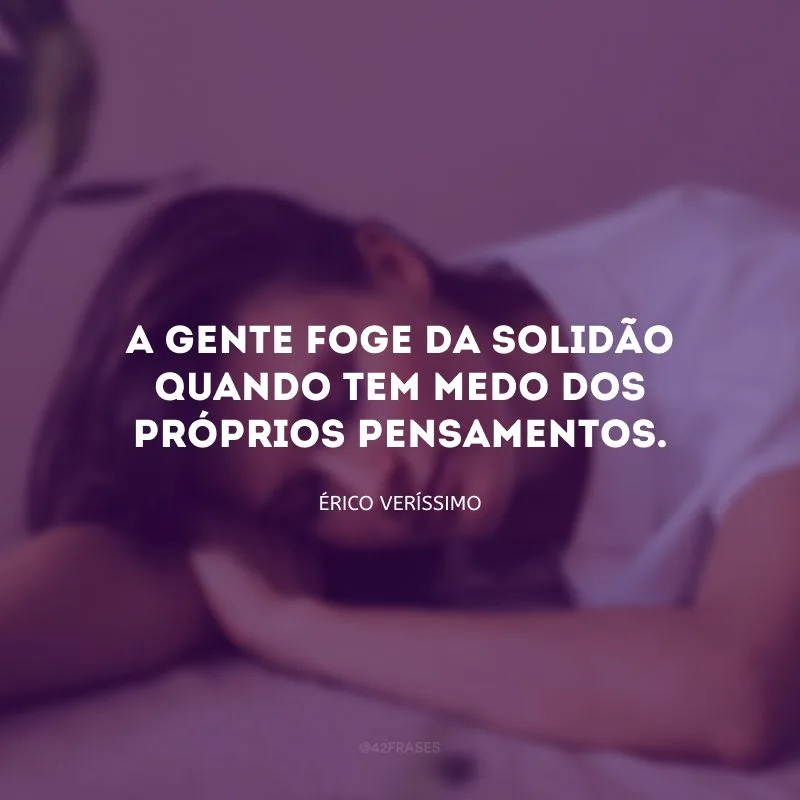 A gente foge da solidão quando tem medo dos próprios pensamentos.