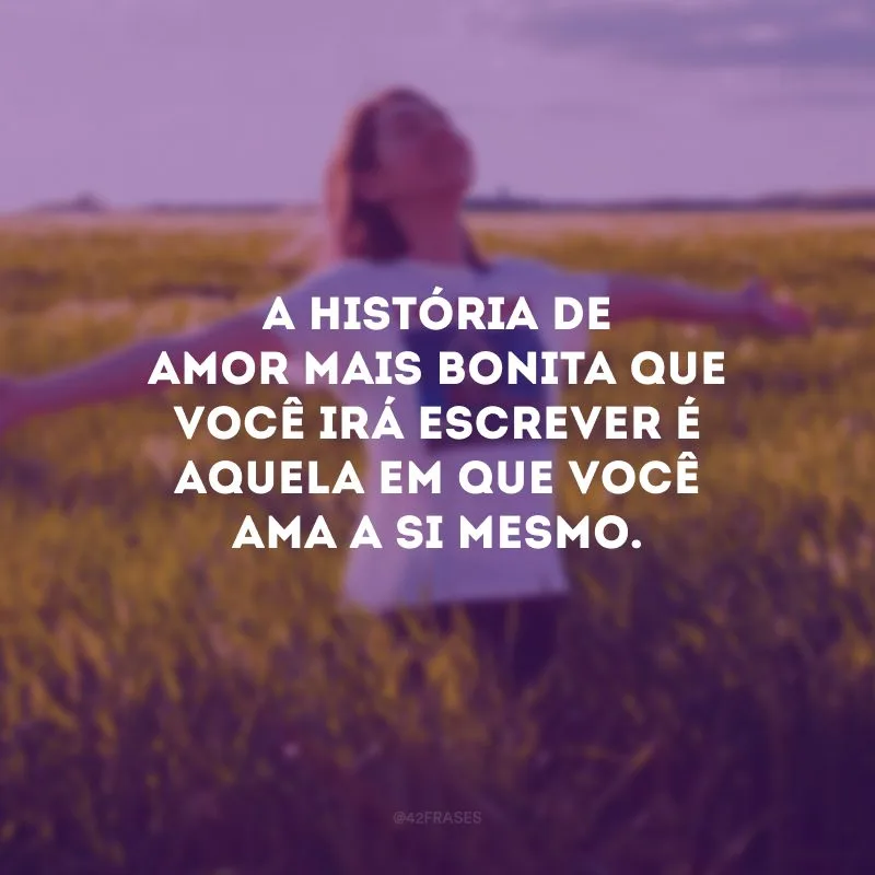A história de amor mais bonita que você irá escrever é aquela em que você ama a si mesmo.