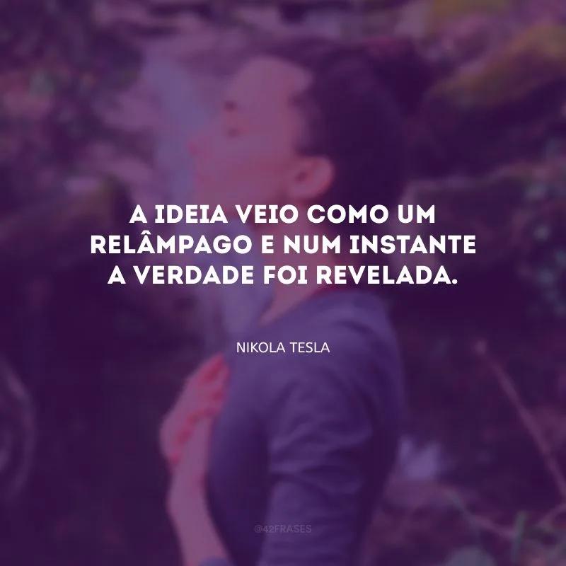 A ideia veio como um relâmpago e num instante a verdade foi revelada.