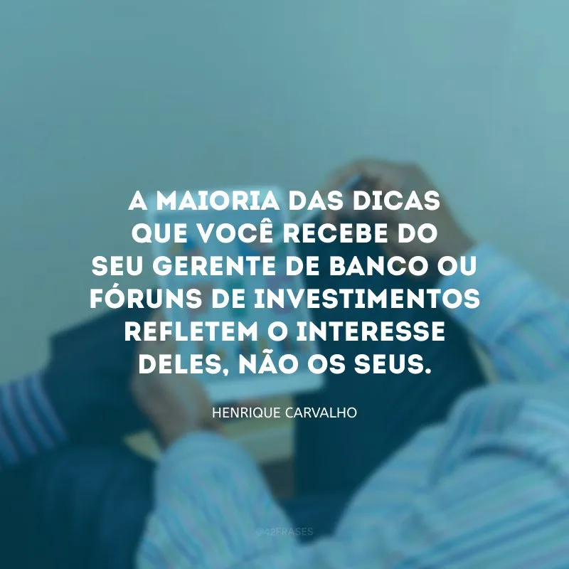 A maioria das dicas que você recebe do seu gerente de banco ou fóruns de investimentos refletem o interesse deles, não os seus.

