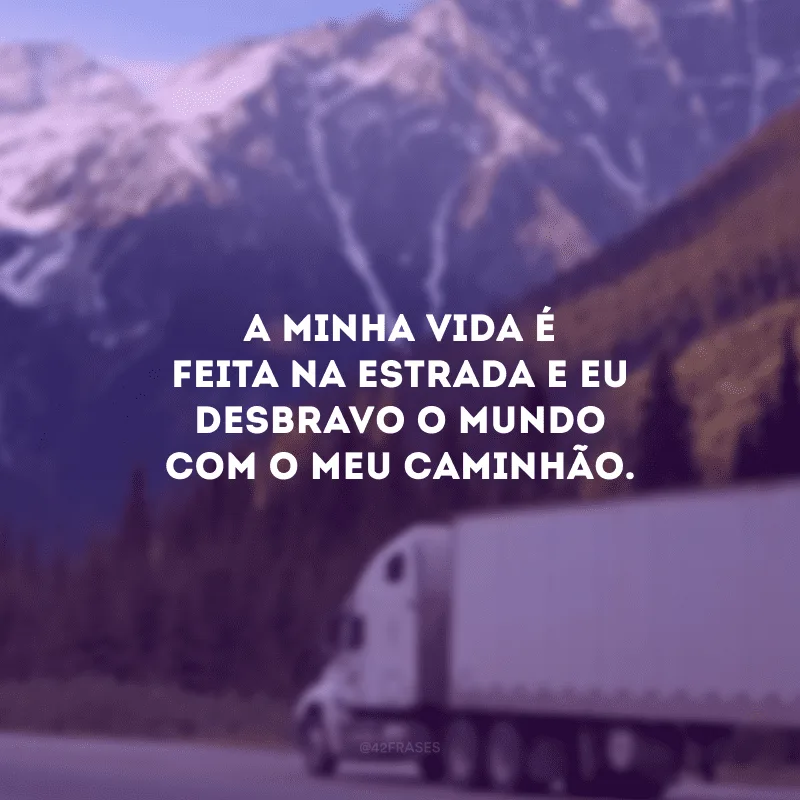 A minha vida é feita na estrada e eu desbravo o mundo com o meu caminhão.