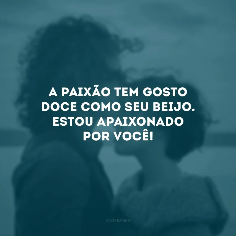 A paixão tem gosto doce como seu beijo. Estou apaixonado por você!