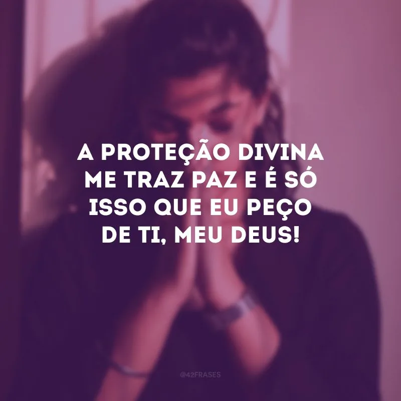 A proteção divina me traz paz e é só isso que eu peço de Ti, meu Deus!