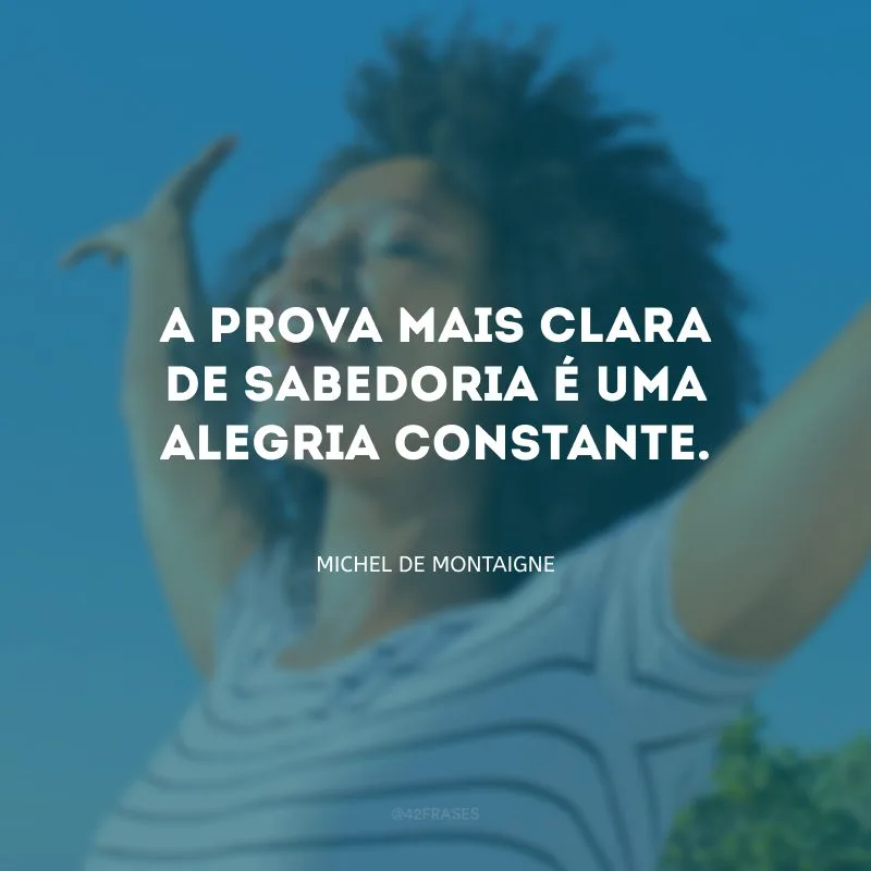 A prova mais clara de sabedoria é uma alegria constante.
