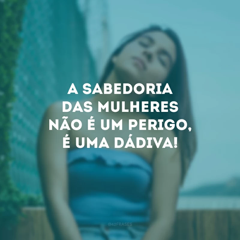 A sabedoria das mulheres não é um perigo, é uma dádiva!