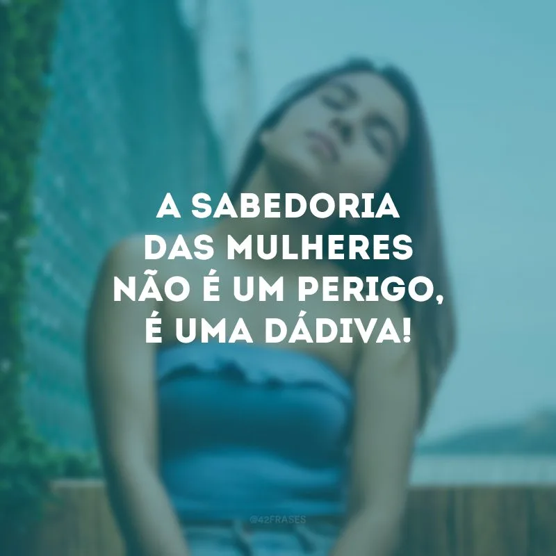 A sabedoria das mulheres não é um perigo, é uma dádiva!