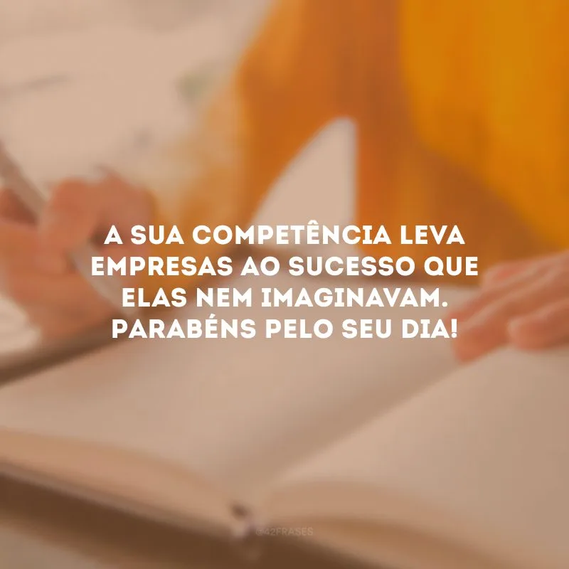 A sua competência leva empresas ao sucesso que elas nem imaginavam. Parabéns pelo seu dia!