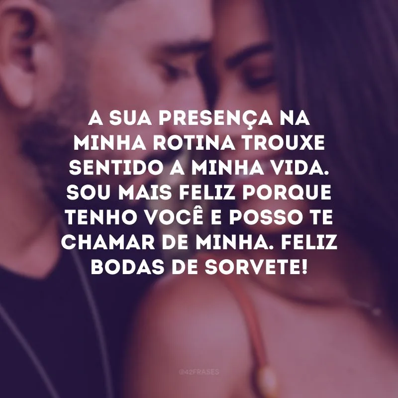A sua presença na minha rotina trouxe sentido a minha vida. Sou mais feliz porque tenho você e posso te chamar de minha. Feliz bodas de sorvete!
