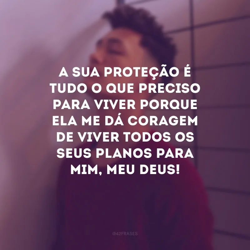A Sua proteção é tudo o que preciso para viver porque ela me dá coragem de viver todos os seus planos para mim, meu Deus!