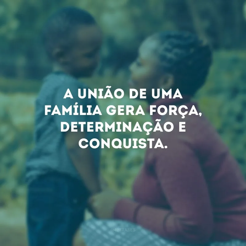 A união de uma família gera força, determinação e conquista.