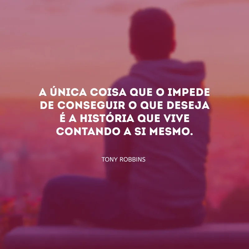 A única coisa que o impede de conseguir o que deseja é a história que vive contando a si mesmo.