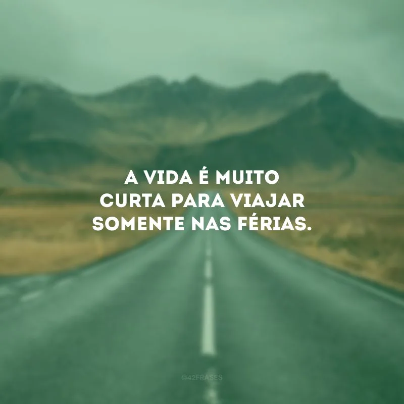 A vida é muito curta para viajar somente nas férias.