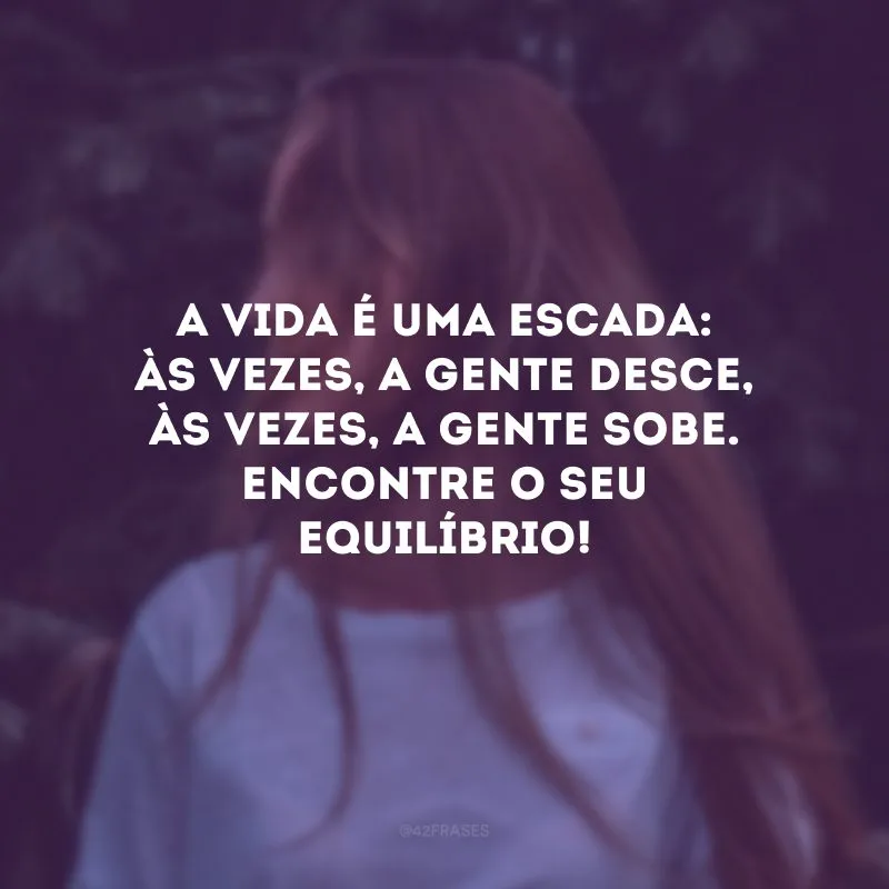 A vida é uma escada: às vezes, a gente desce, às vezes, a gente sobe. Encontre o seu equilíbrio!