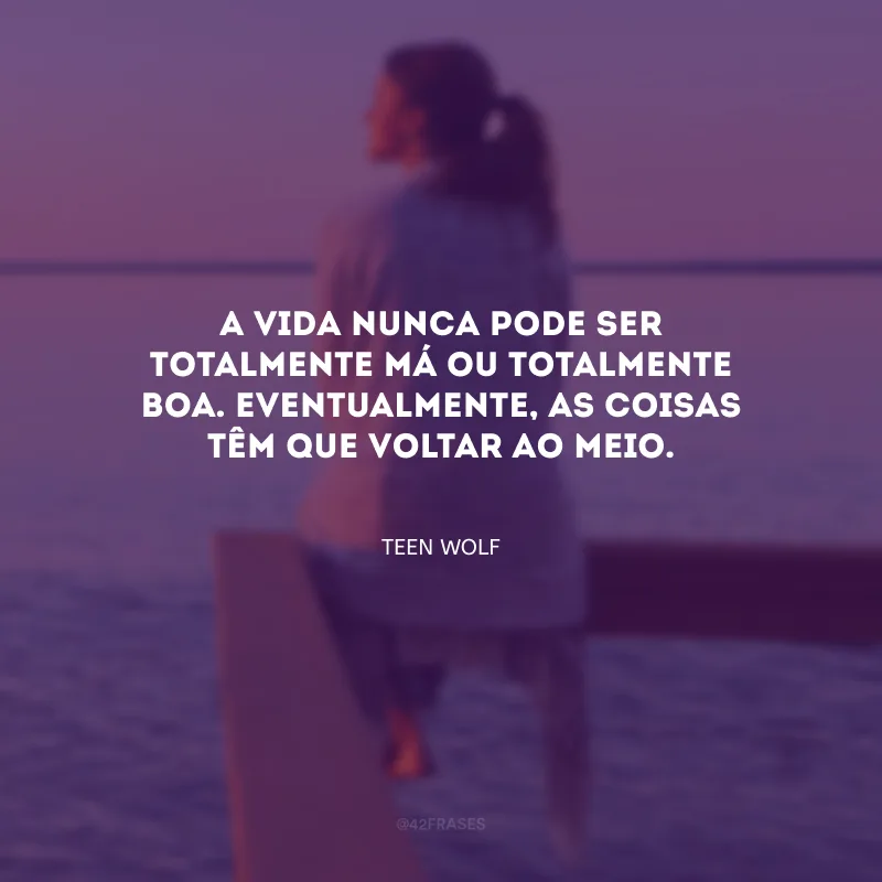 A vida nunca pode ser totalmente má ou totalmente boa. Eventualmente, as coisas têm que voltar ao meio.