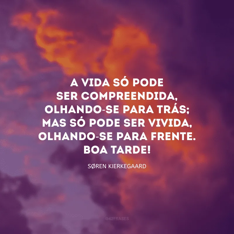 A vida só pode ser compreendida, olhando-se para trás; mas só pode ser vivida, olhando-se para frente. Boa tarde!