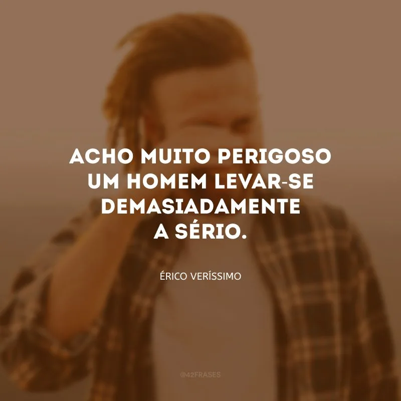 Acho muito perigoso um homem levar-se demasiadamente a sério.