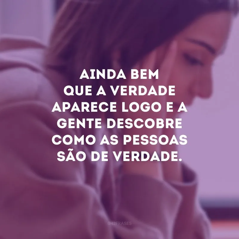Ainda bem que a verdade aparece logo e a gente descobre como as pessoas são de verdade.