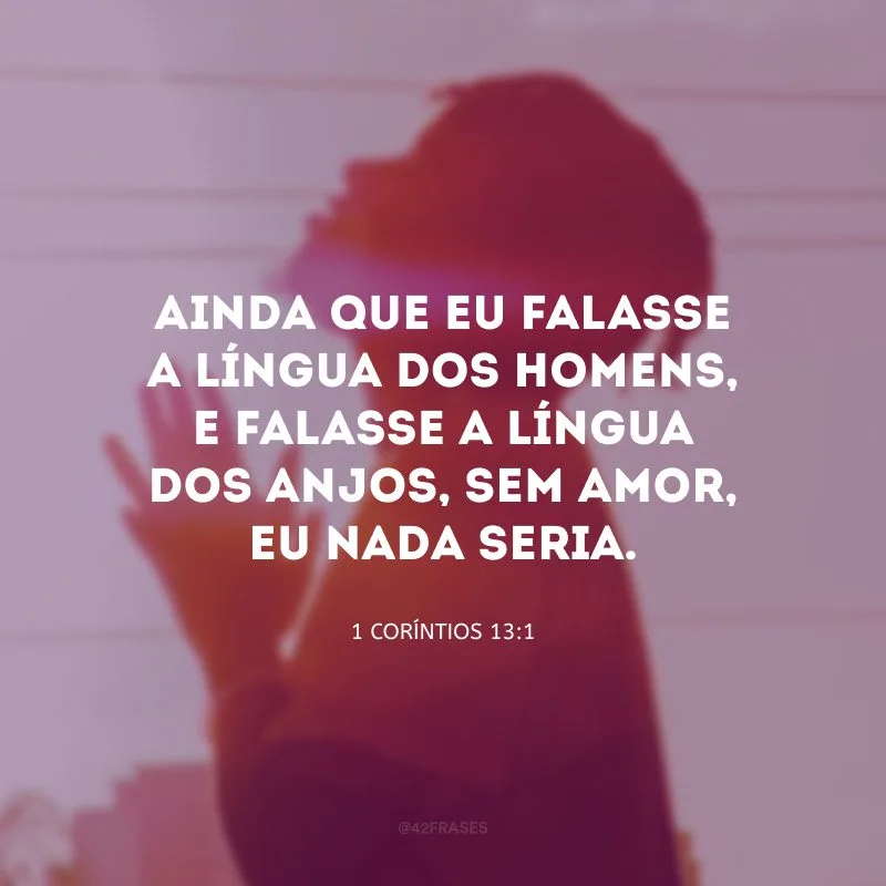 Ainda que eu falasse a língua dos homens, e falasse a língua dos anjos, sem amor, eu nada seria.
