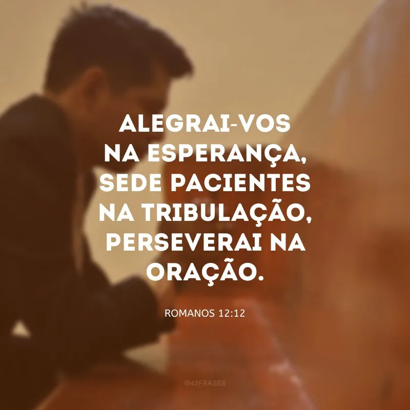 Alegrai-vos na esperança, sede pacientes na tribulação, perseverai na oração.