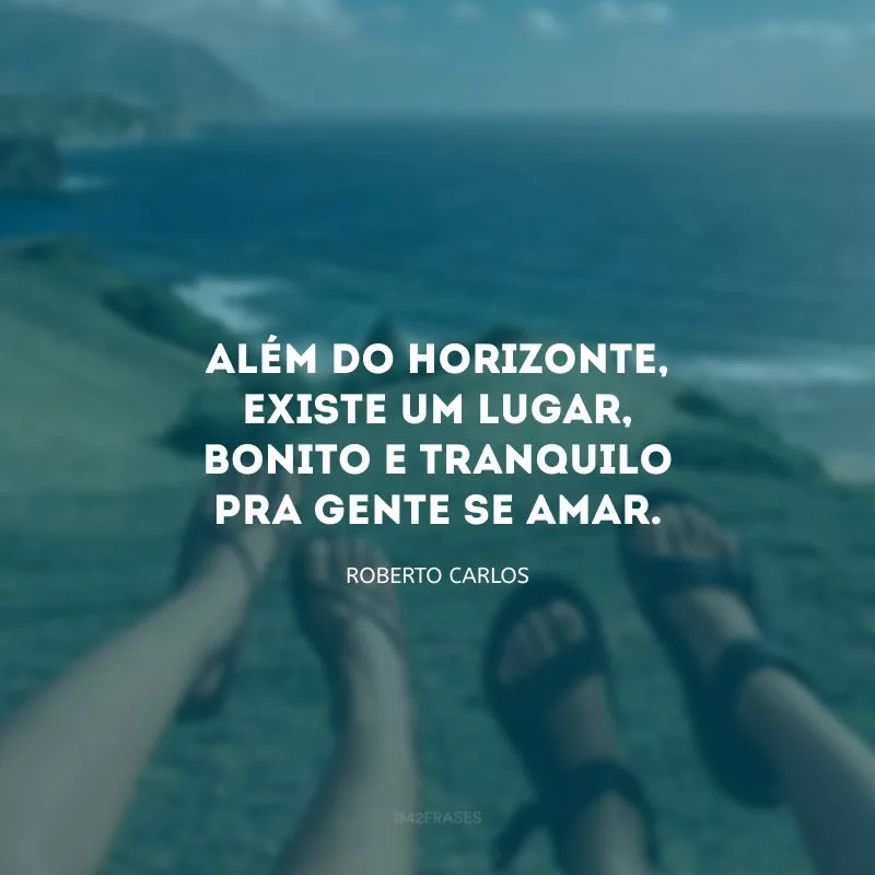 Além do horizonte, existe um lugar, bonito e tranquilo pra gente se amar.