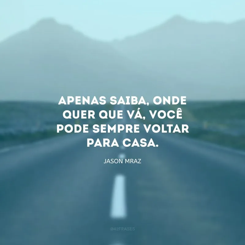 Apenas saiba, onde quer que vá, você pode sempre voltar para casa.