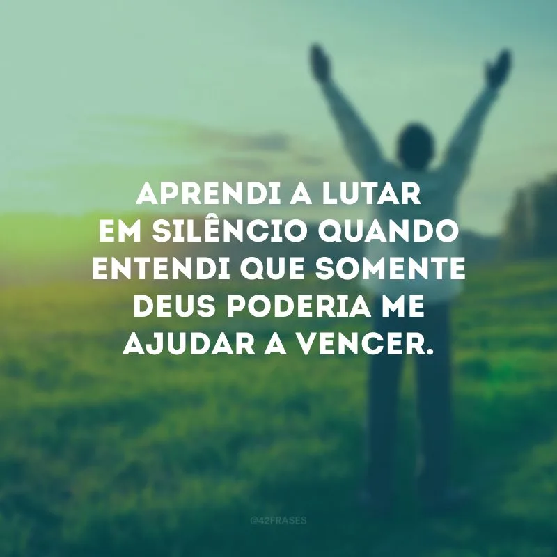 Aprendi a lutar em silêncio quando entendi que somente Deus poderia me ajudar a vencer.