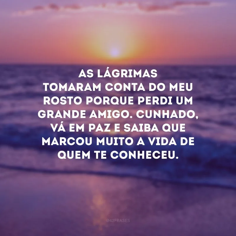 As lágrimas tomaram conta do meu rosto porque perdi um grande amigo. Cunhado, vá em paz e saiba que marcou muito a vida de quem te conheceu.