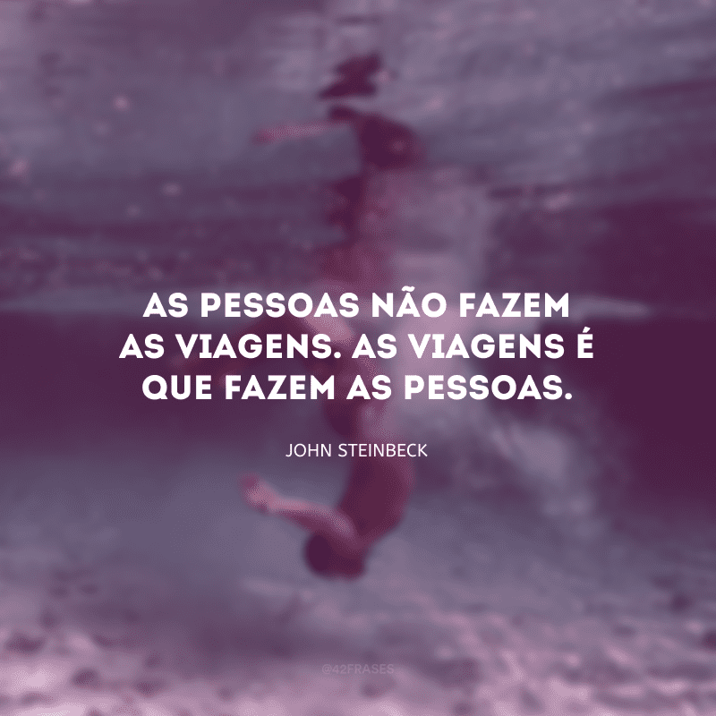 As pessoas não fazem as viagens. As viagens é que fazem as pessoas. 