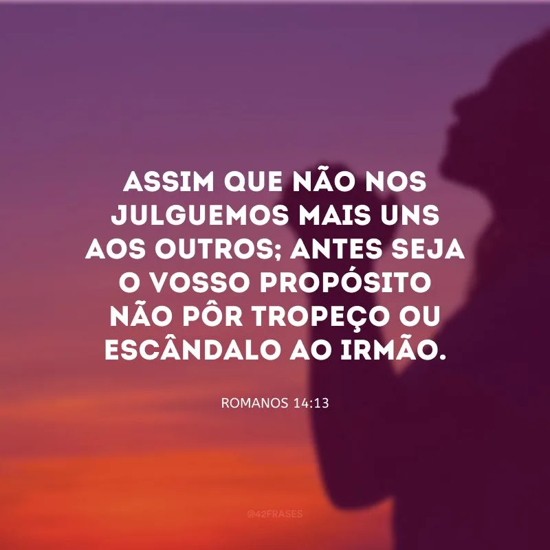 Assim que não nos julguemos mais uns aos outros; antes seja o vosso propósito não pôr tropeço ou escândalo ao irmão.