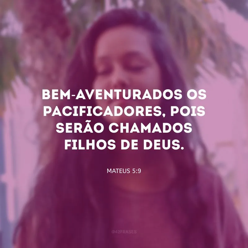 Bem-aventurados os pacificadores, pois serão chamados filhos de Deus.
