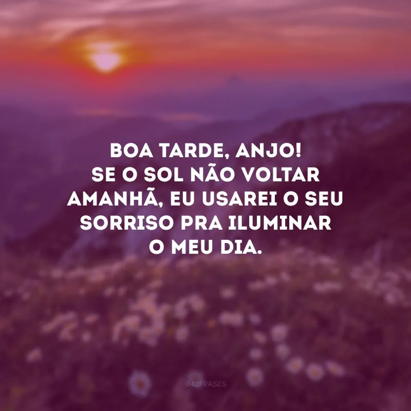 Boa tarde, anjo! Se o sol não voltar amanhã, eu usarei o seu sorriso pra iluminar o meu dia.