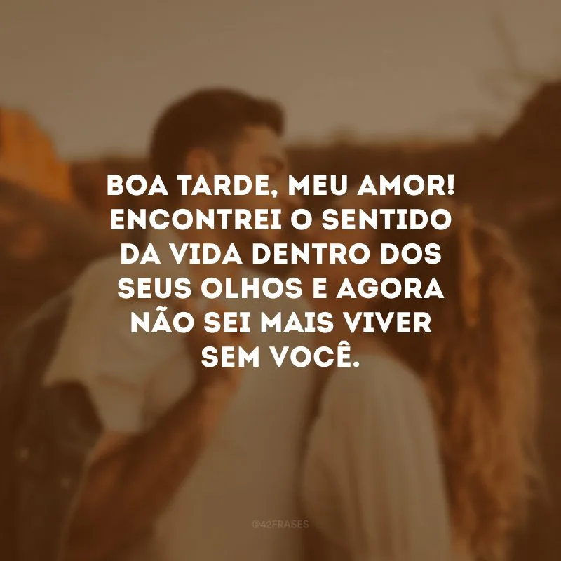 Boa tarde, meu amor! Encontrei o sentido da vida dentro dos seus olhos e agora não sei mais viver sem você. 
