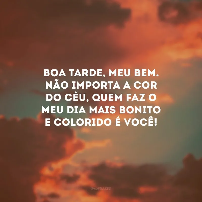 Boa tarde, meu bem. Não importa a cor do céu, quem faz o meu dia mais bonito e colorido é você! 
