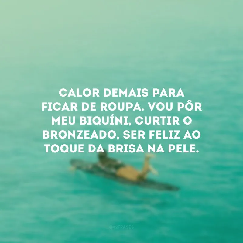Calor demais para ficar de roupa. Vou pôr meu biquíni, curtir o bronzeado, ser feliz ao toque da brisa na pele.