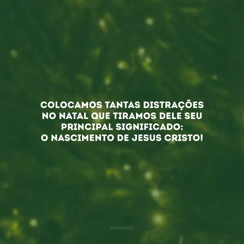 Colocamos tantas distrações no Natal que tiramos dele seu principal significado: o nascimento de Jesus Cristo!