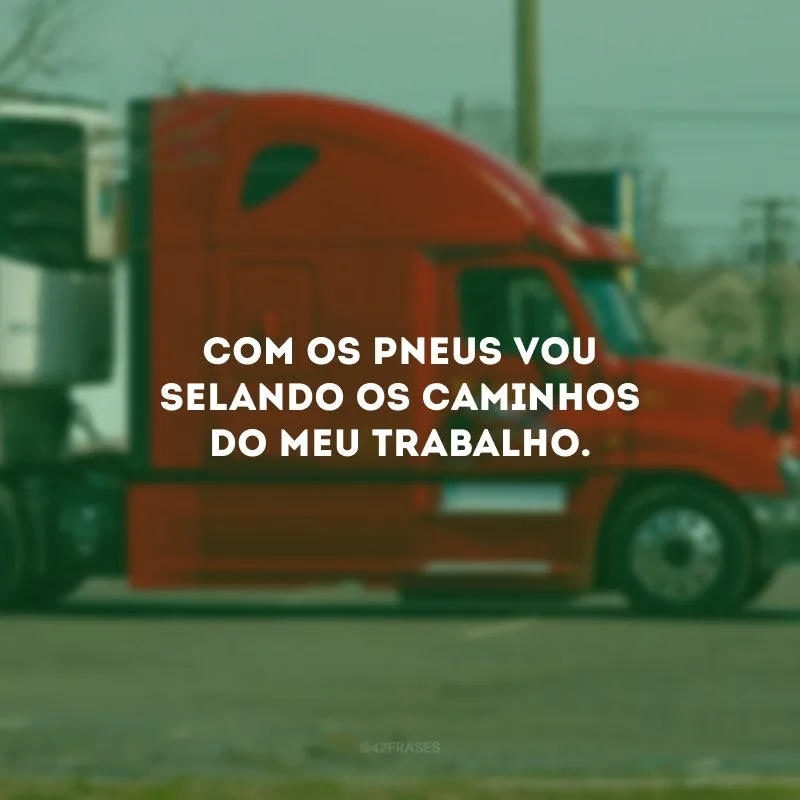 Com os pneus vou selando os caminhos do meu trabalho.