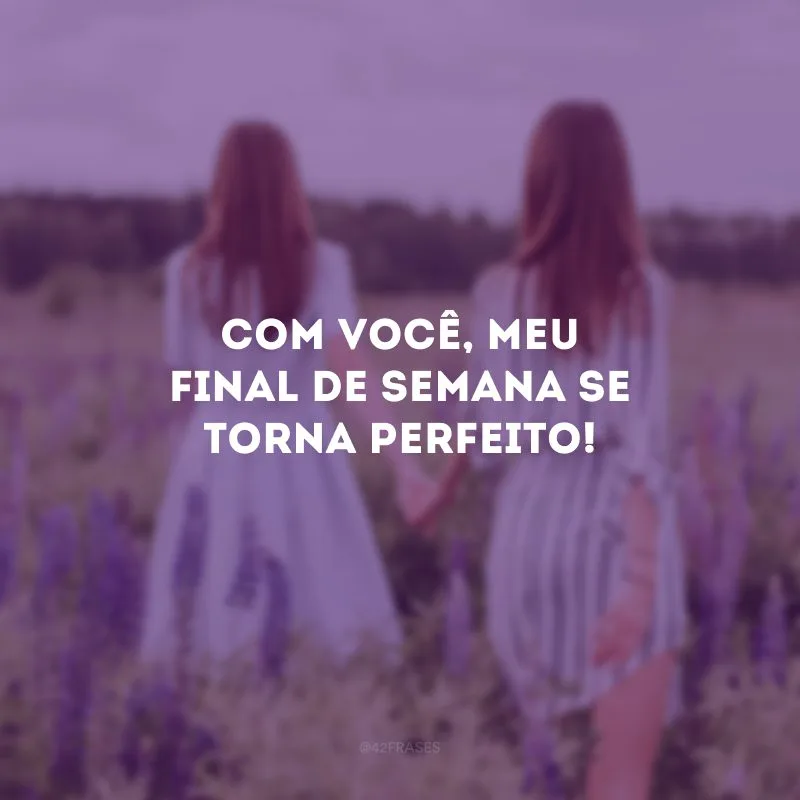 Com você, meu final de semana se torna perfeito!