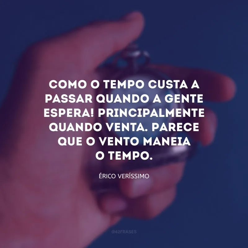 Como o tempo custa a passar quando a gente espera! Principalmente quando venta. Parece que o vento maneia o tempo.