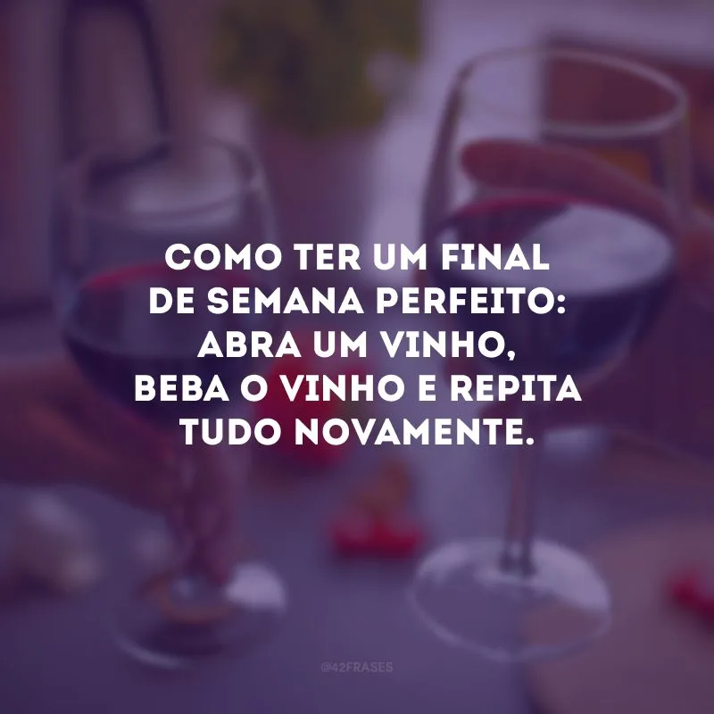 Como ter um final de semana perfeito: abra um vinho, beba o vinho e repita tudo novamente. 